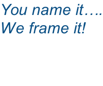 You name it…. We frame it!